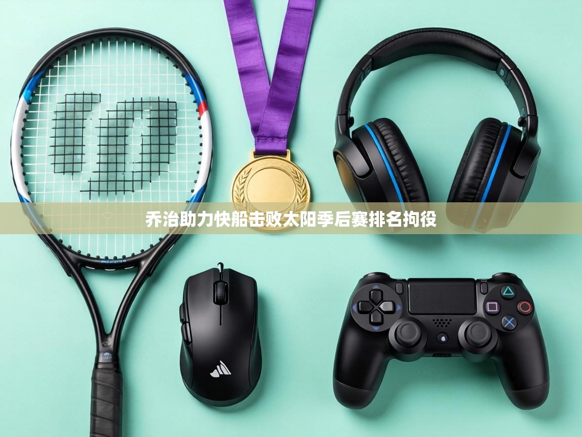 开云邀请码-乔治助力快船击败太阳季后赛排名拘役  第2张